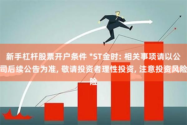 新手杠杆股票开户条件 *ST金时: 相关事项请以公司后续公告为准, 敬请投资者理性投资, 注意投资风险