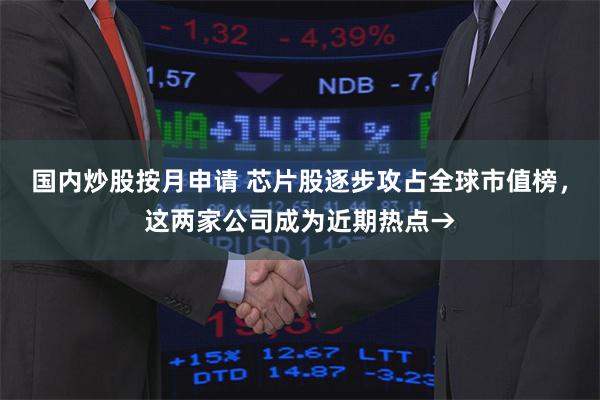 国内炒股按月申请 芯片股逐步攻占全球市值榜，这两家公司成为近期热点→