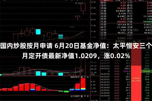 国内炒股按月申请 6月20日基金净值：太平恒安三个月定开债最新净值1.0209，涨0.02%