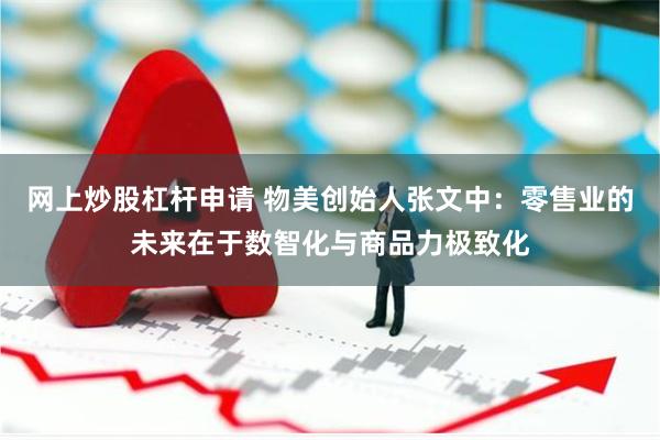 网上炒股杠杆申请 物美创始人张文中：零售业的未来在于数智化与商品力极致化