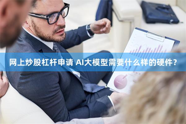 网上炒股杠杆申请 AI大模型需要什么样的硬件？