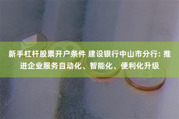 新手杠杆股票开户条件 建设银行中山市分行: 推进企业服务