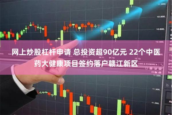 网上炒股杠杆申请 总投资超90亿元 22个中医药大健康项目签约落户赣江新区