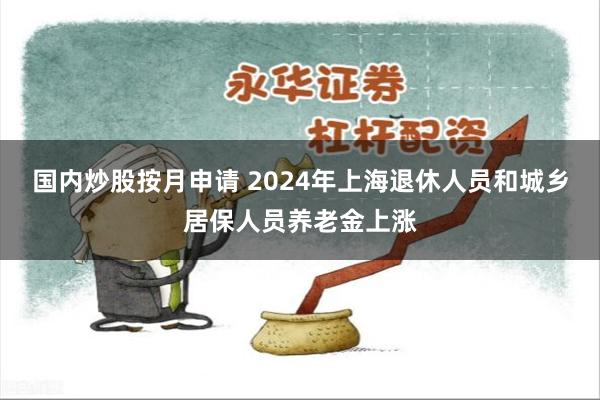 国内炒股按月申请 2024年上海退休人员和城乡居保人员养老金上涨