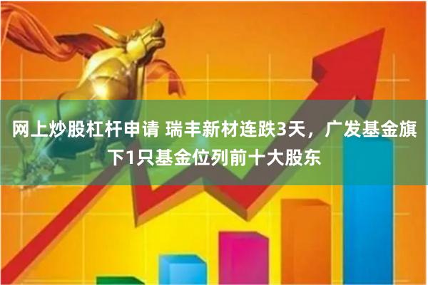 网上炒股杠杆申请 瑞丰新材连跌3天，广发基金旗下1只基金位列前十大股东