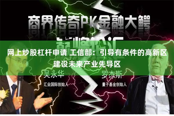 网上炒股杠杆申请 工信部：引导有条件的高新区建设未来产业先导区