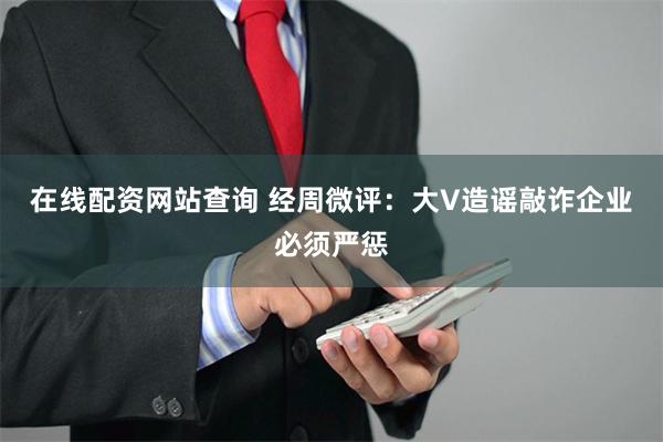 在线配资网站查询 经周微评：大V造谣敲诈企业必须严惩