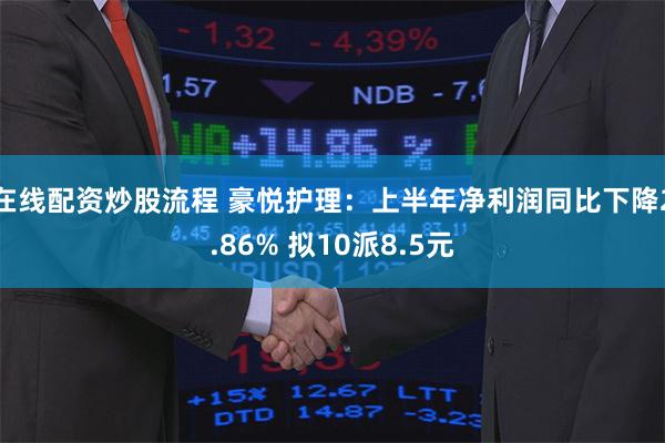 在线配资炒股流程 豪悦护理：上半年净利润同比下降2.86% 拟10派8.5元