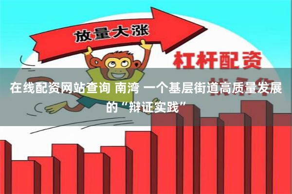 在线配资网站查询 南湾 一个基层街道高质量发展的“辩证实践”