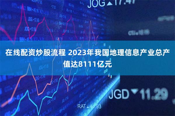 在线配资炒股流程 2023年我国地理信息产业总产值达8111亿元