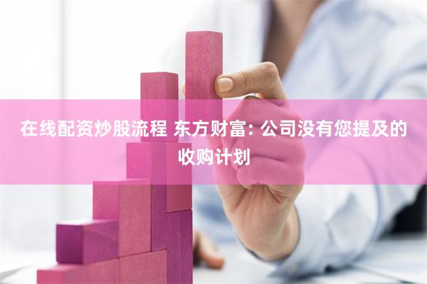 在线配资炒股流程 东方财富: 公司没有您提及的收购计划