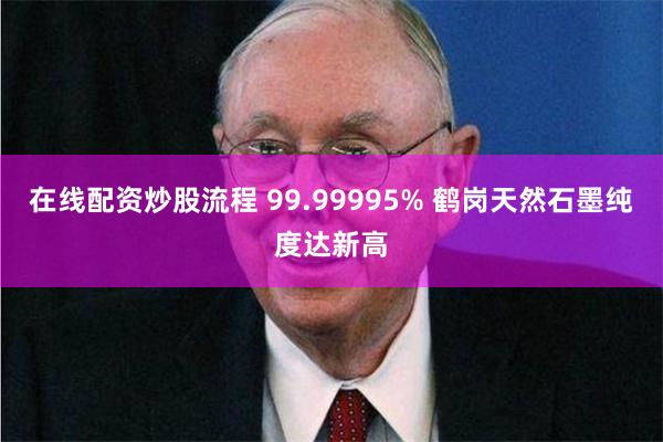 在线配资炒股流程 99.99995% 鹤岗天然石墨纯度达新高