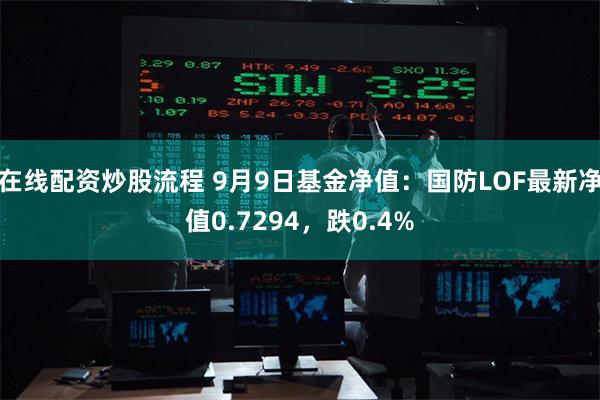 在线配资炒股流程 9月9日基金净值：国防LOF最新净值0.7294，跌0.4%