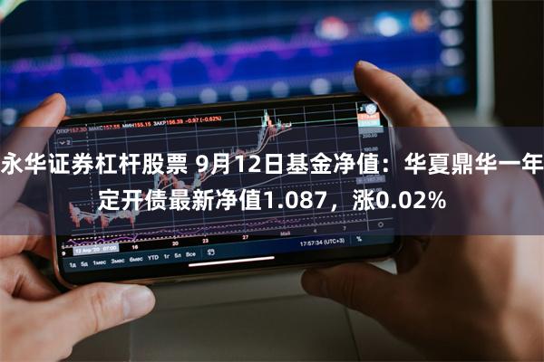 永华证券杠杆股票 9月12日基金净值：华夏鼎华一年定开债最新净值1.087，涨0.02%