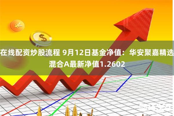 在线配资炒股流程 9月12日基金净值：华安聚嘉精选混合A最新净值1.2602