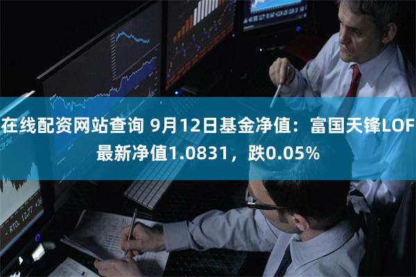 在线配资网站查询 9月12日基金净值：富国天锋LOF最新净值1.0831，跌0.05%