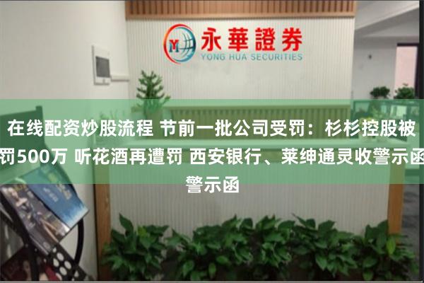 在线配资炒股流程 节前一批公司受罚：杉杉控股被罚500万 听花酒再遭罚 西安银行、莱绅通灵收警示函