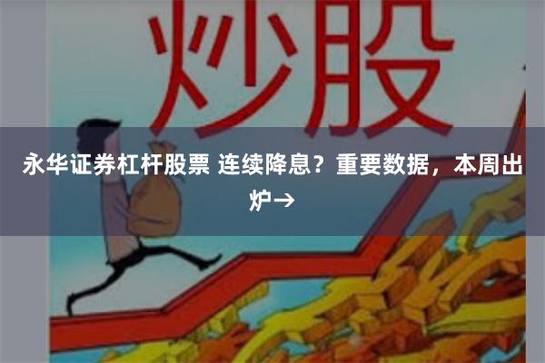 永华证券杠杆股票 连续降息？重要数据，本周出炉→