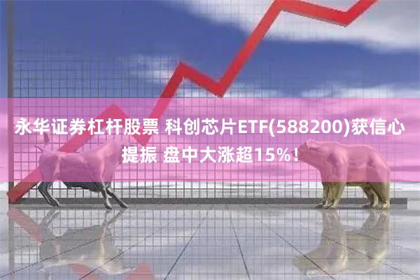 永华证券杠杆股票 科创芯片ETF(588200)获信心提振 盘中大涨超15%！