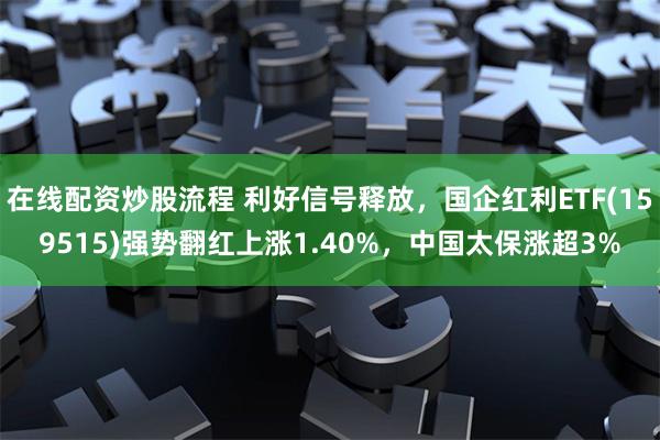 在线配资炒股流程 利好信号释放，国企红利ETF(159515)强势翻红上涨1.40%，中国太保涨超3%