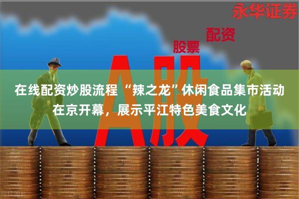 在线配资炒股流程 “辣之龙”休闲食品集市活动在京开幕，展示平江特色美食文化