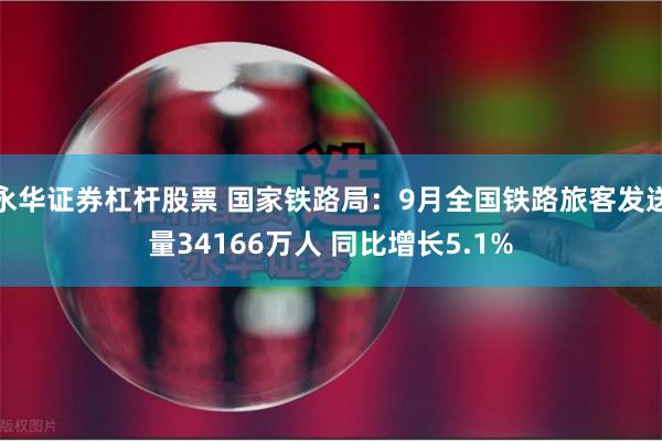 永华证券杠杆股票 国家铁路局：9月全国铁路旅客发送量34166万人 同比增长5.1%