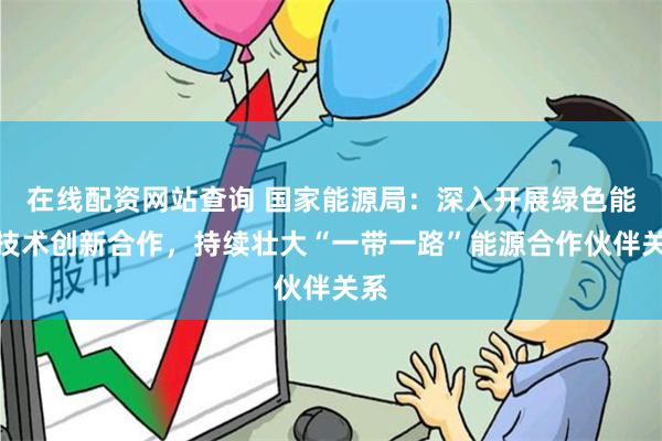 在线配资网站查询 国家能源局：深入开展绿色能源技术创新合作，持续壮大“一带一路”能源合作伙伴关系