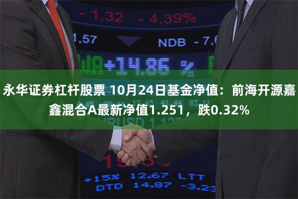 永华证券杠杆股票 10月24日基金净值：前海开源嘉鑫混合A最新净值1.251，跌0.32%