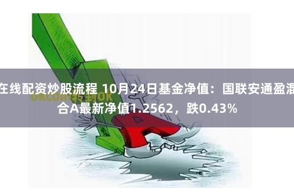 在线配资炒股流程 10月24日基金净值：国联安通盈混合A最新净值1.2562，跌0.43%