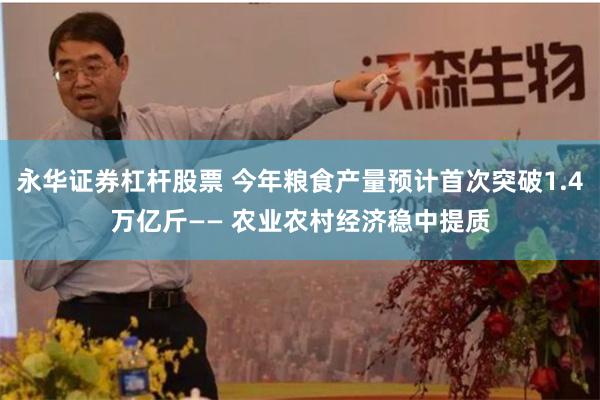 永华证券杠杆股票 今年粮食产量预计首次突破1.4万亿斤—— 农业农村经济稳中提质