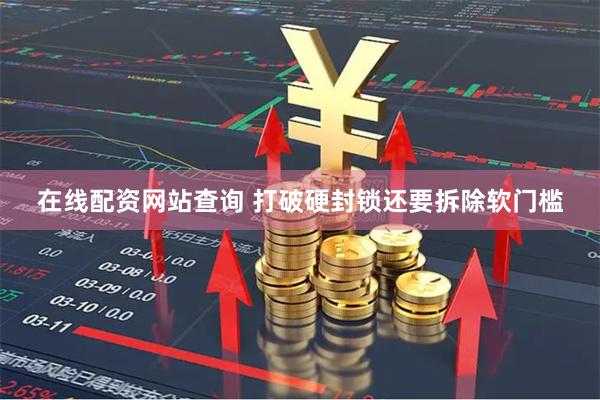 在线配资网站查询 打破硬封锁还要拆除软门槛