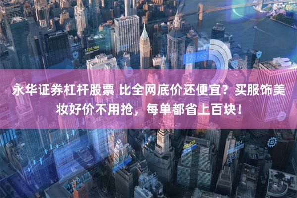 永华证券杠杆股票 比全网底价还便宜？买服饰美妆好价不用抢，每单都省上百块！