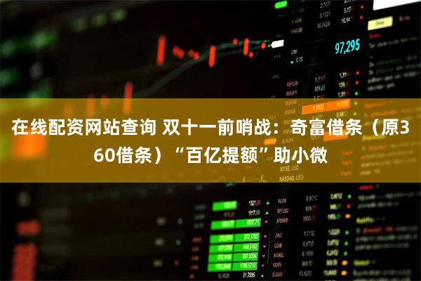 在线配资网站查询 双十一前哨战：奇富借条（原360借条）“百亿提额”助小微