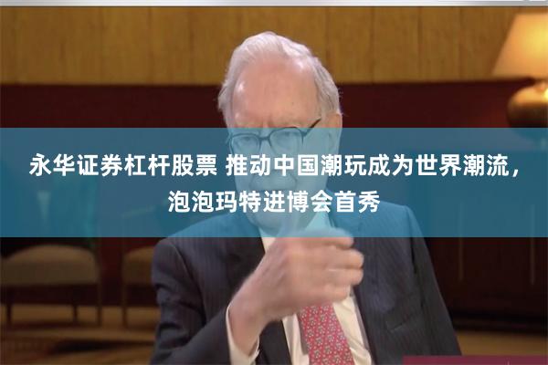 永华证券杠杆股票 推动中国潮玩成为世界潮流，泡泡玛特进博会首秀