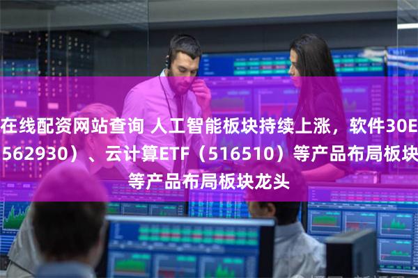 在线配资网站查询 人工智能板块持续上涨，软件30ETF（562930）、云计算ETF（516510）等产品布局板块龙头