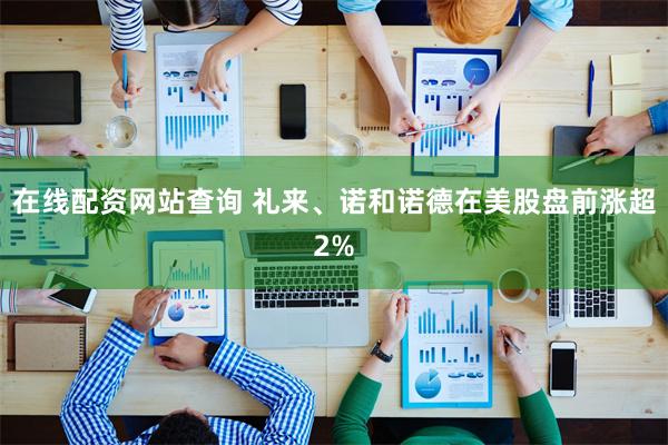 在线配资网站查询 礼来、诺和诺德在美股盘前涨超2%