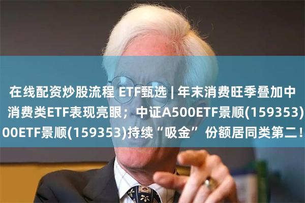 在线配资炒股流程 ETF甄选 | 年末消费旺季叠加中方将对多国免签 旅游、消费类ETF表现亮眼；中证A500ETF景顺(159353)持续“吸金” 份额居同类第二！