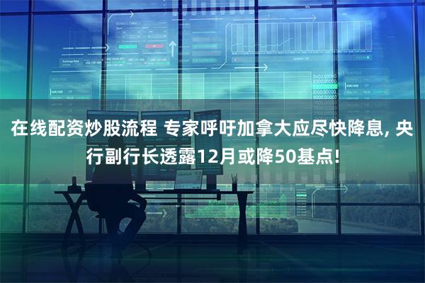 在线配资炒股流程 专家呼吁加拿大应尽快降息, 央行副行长透露12月或降50基点!