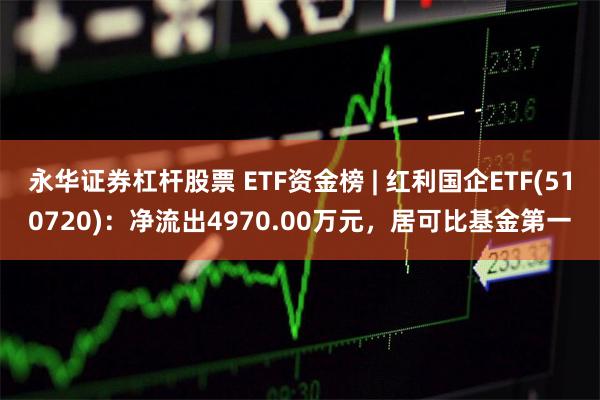 永华证券杠杆股票 ETF资金榜 | 红利国企ETF(51