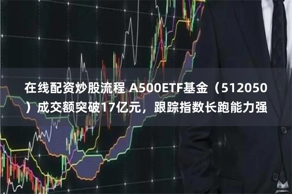 在线配资炒股流程 A500ETF基金（512050）成交