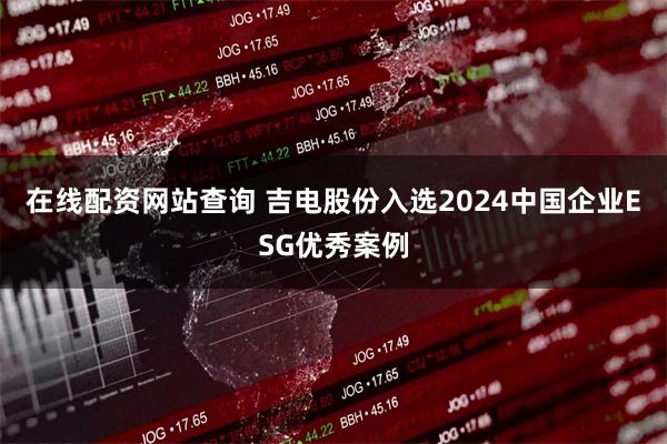 在线配资网站查询 吉电股份入选2024中国企业ESG优秀